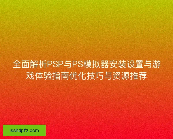 全面解析PSP与PS模拟器安装设置与游戏体验指南优化技巧与资源推荐