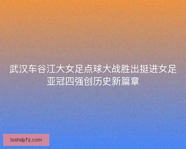 武汉车谷江大女足点球大战胜出挺进女足亚冠四强创历史新篇章