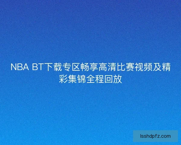 NBA BT下载专区畅享高清比赛视频及精彩集锦全程回放