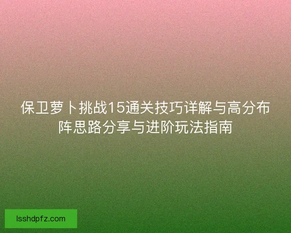 保卫萝卜挑战15通关技巧详解与高分布阵思路分享与进阶玩法指南