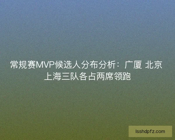 常规赛MVP候选人分布分析：广厦 北京 上海三队各占两席领跑