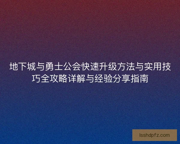 地下城与勇士公会快速升级方法与实用技巧全攻略详解与经验分享指南
