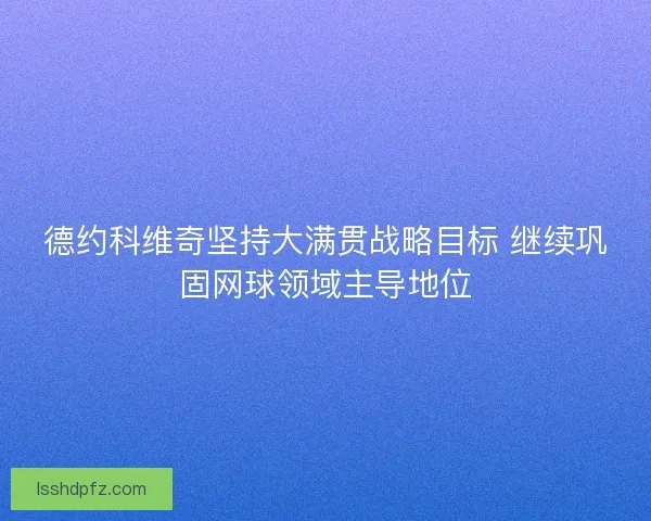 德约科维奇坚持大满贯战略目标 继续巩固网球领域主导地位
