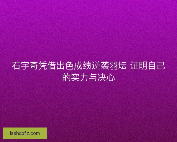 石宇奇凭借出色成绩逆袭羽坛 证明自己的实力与决心